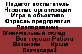 Педагог-воспитатель › Название организации ­ Игра в объективе › Отрасль предприятия ­ Преподавание › Минимальный оклад ­ 15 000 - Все города Работа » Вакансии   . Крым,Бахчисарай